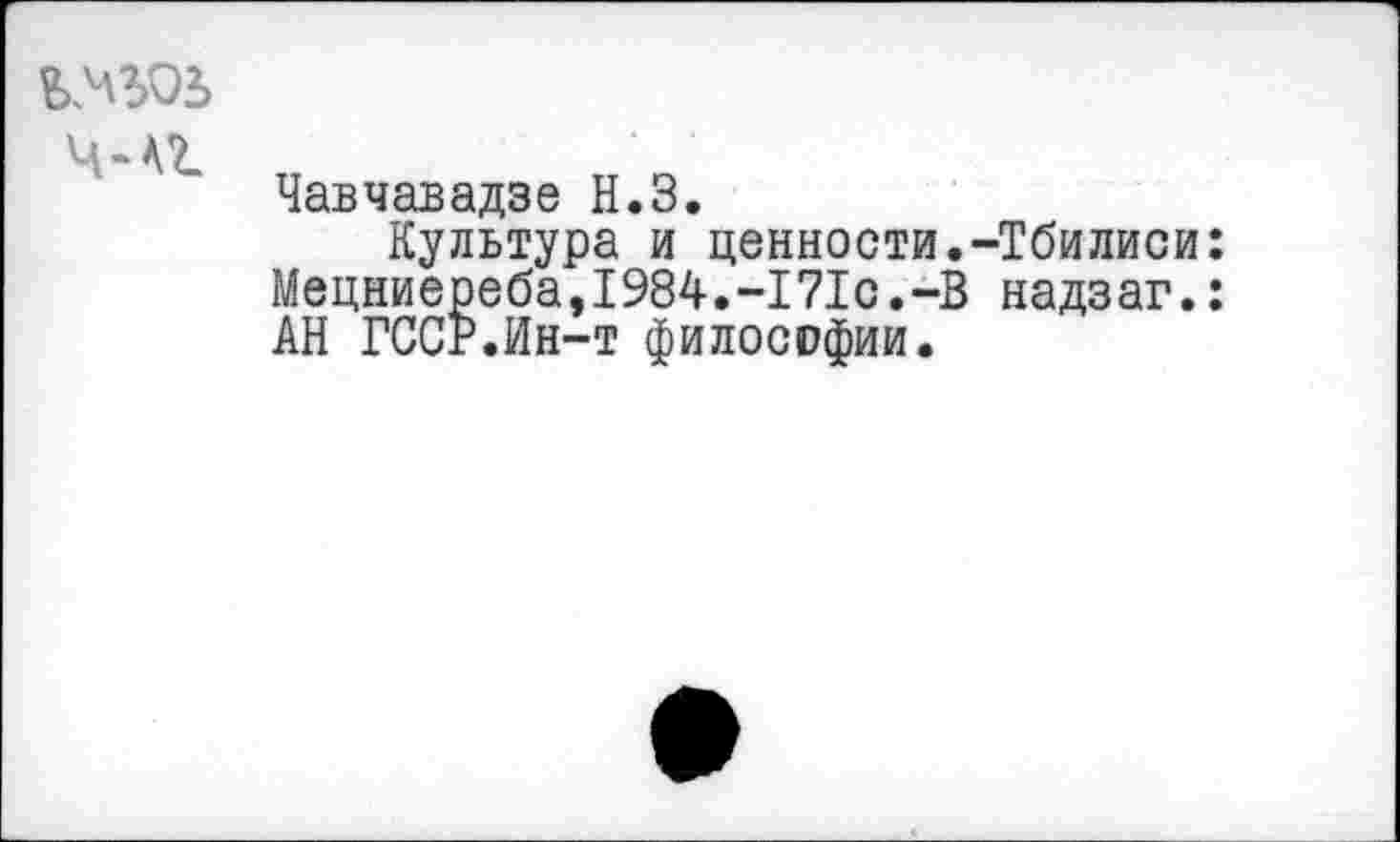 ﻿Ч-А2.
Чавчавадзе Н.З.
Культура и ценности.-Тбилиси: Мецниереба,1984.-171с.-В надзаг.: АН ГССР.Ин-т философии.